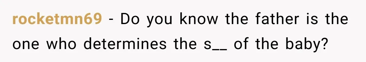 rocketmn69 − Do you know the father is the one who determines the s__ of the baby?