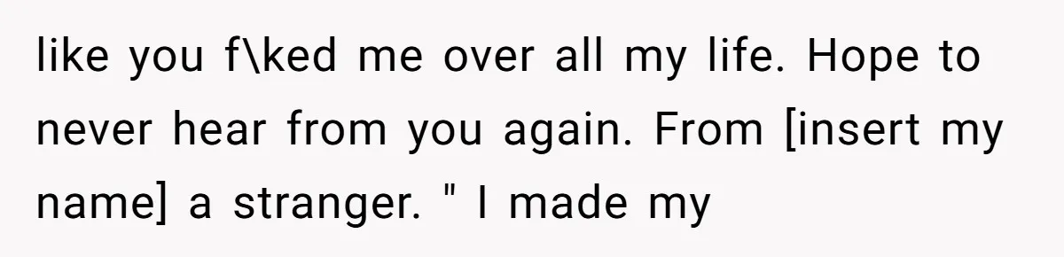 like you f\ked me over all my life. Hope to never hear from you again. From [insert my name] a stranger. " I made my