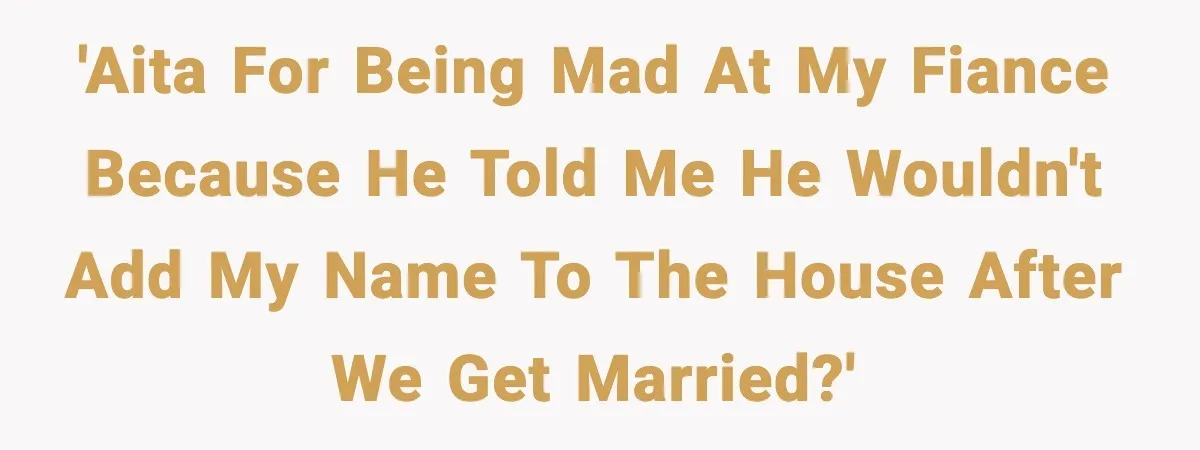 Fiancé Refuses to Add Her to the Deed, She Wonders If She Just Ruined It 'AITA for being mad at my fiance because he told me he wouldn't add my name to the house after we get married?'