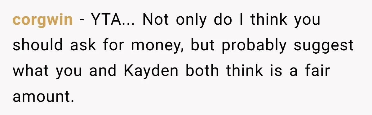 corgwin − YTA... Not only do I think you should ask for money, but probably suggest what you and Kayden both think is a fair amount.