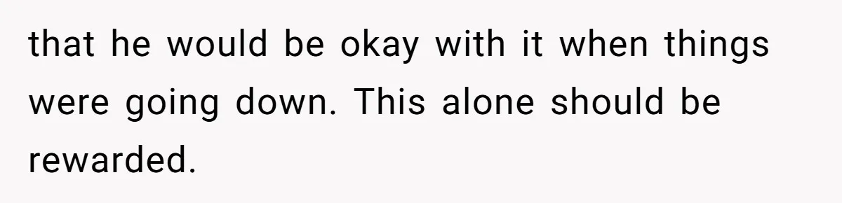 that he would be okay with it when things were going down. This alone should be rewarded.