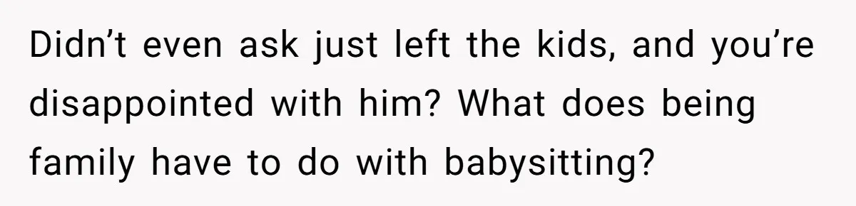 Didn’t even ask just left the kids, and you’re disappointed with him? What does being family have to do with babysitting?