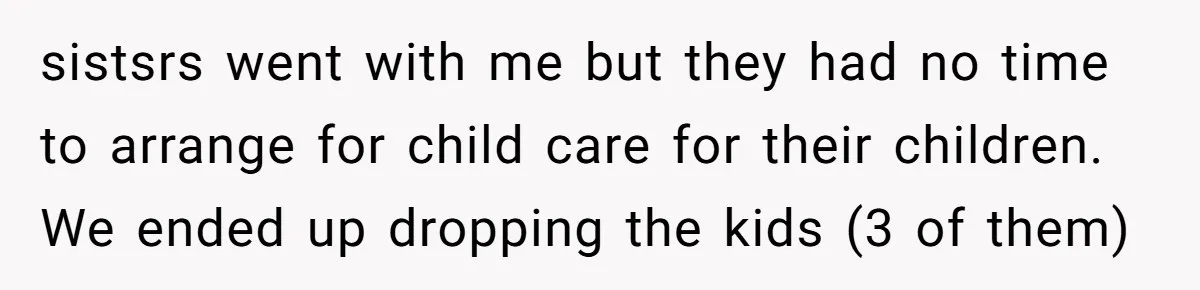 sistsrs went with me but they had no time to arrange for child care for their children. We ended up dropping the kids (3 of them)