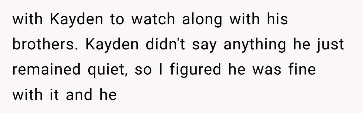 with Kayden to watch along with his brothers. Kayden didn't say anything he just remained quiet, so I figured he was fine with it and he