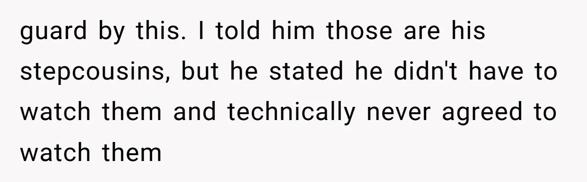 guard by this. I told him those are his stepcousins, but he stated he didn't have to watch them and technically never agreed to watch them
