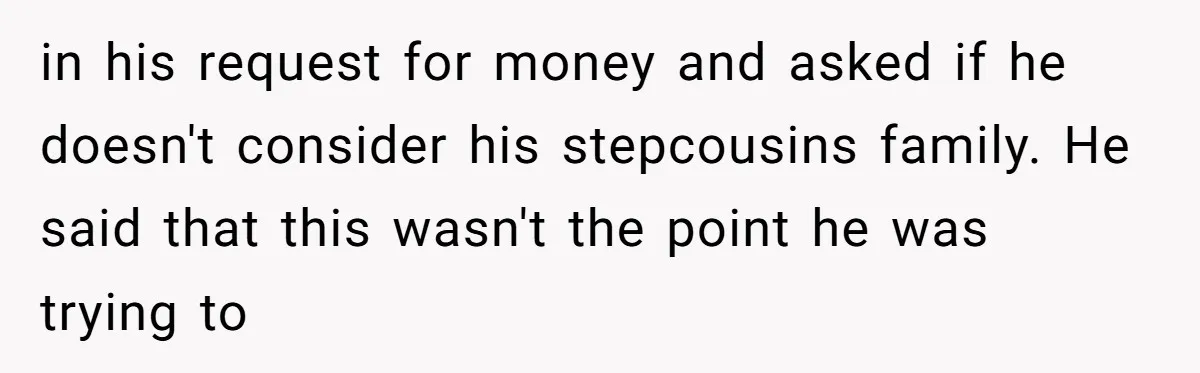 in his request for money and asked if he doesn't consider his stepcousins family. He said that this wasn't the point he was trying to