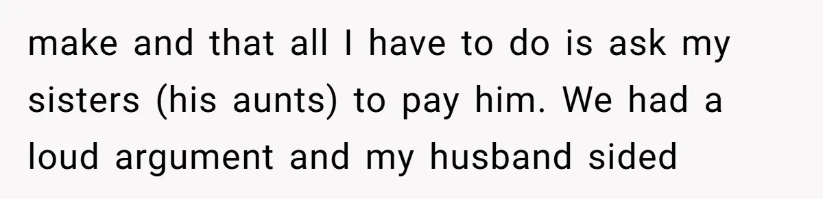 make and that all I have to do is ask my sisters (his aunts) to pay him. We had a loud argument and my husband sided