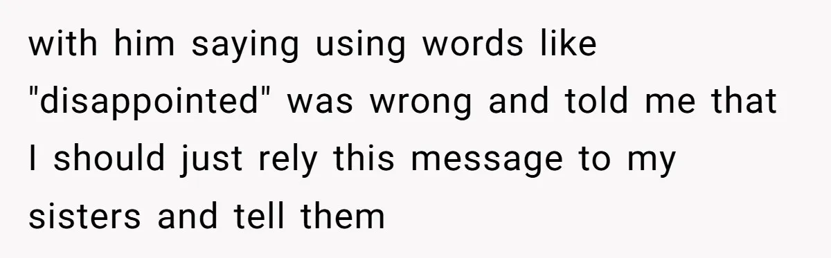 with him saying using words like "disappointed" was wrong and told me that I should just rely this message to my sisters and tell them