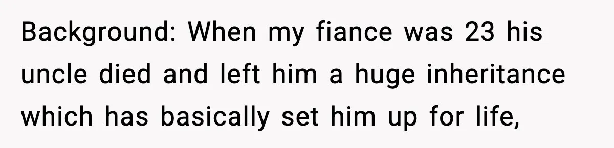 Fiancé Refuses to Add Her to the Deed, She Wonders If She Just Ruined It Background: When my fiance was 23 his uncle died and left him a huge inheritance which has basically set him up for life,