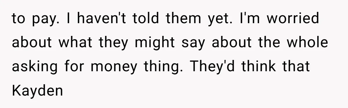 to pay. I haven't told them yet. I'm worried about what they might say about the whole asking for money thing. They'd think that Kayden