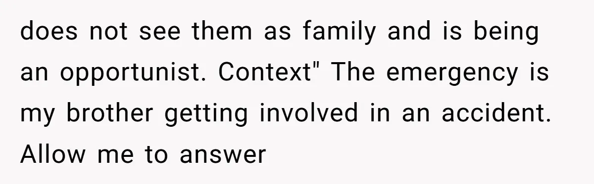 does not see them as family and is being an opportunist. Context" The emergency is my brother getting involved in an accident. Allow me to answer