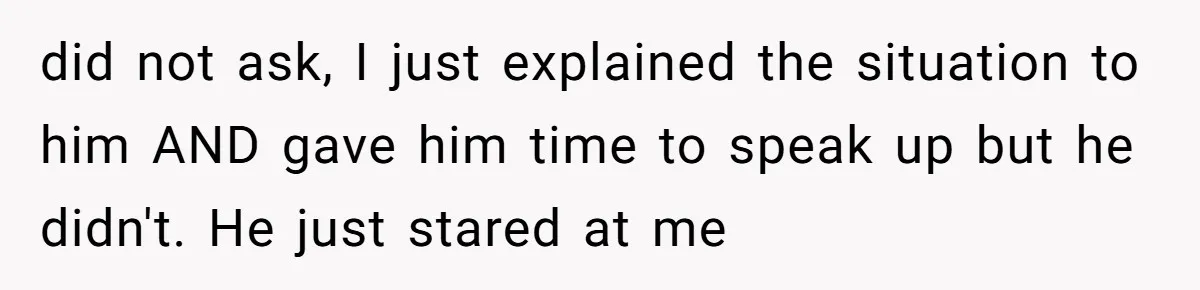 did not ask, I just explained the situation to him AND gave him time to speak up but he didn't. He just stared at me