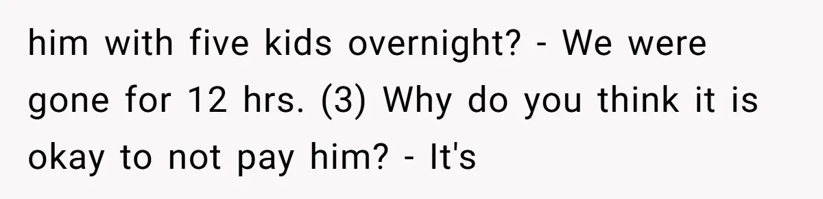 him with five kids overnight? - We were gone for 12 hrs. (3) Why do you think it is okay to not pay him? - It's