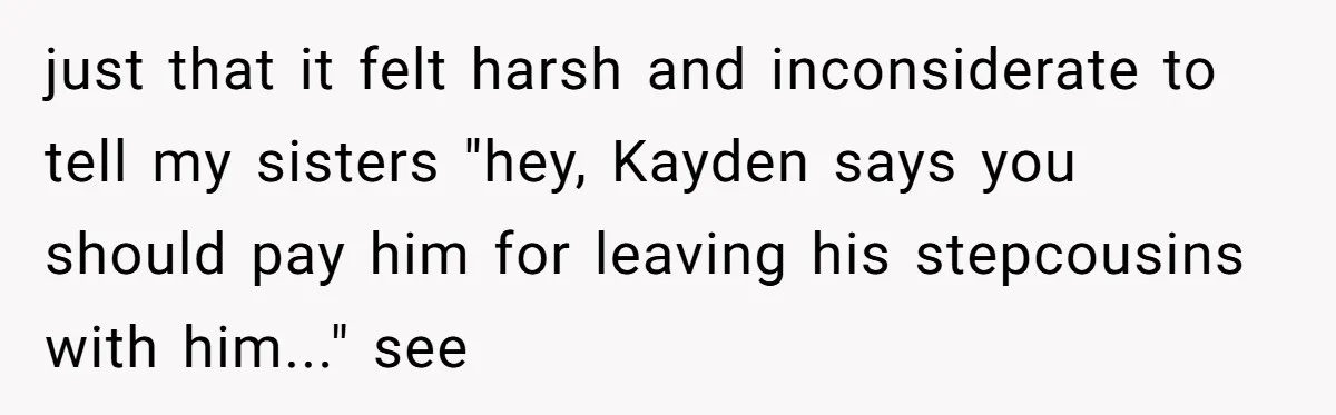 just that it felt harsh and inconsiderate to tell my sisters "hey, Kayden says you should pay him for leaving his stepcousins with him..." see