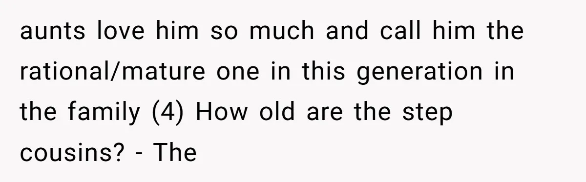 aunts love him so much and call him the rational/mature one in this generation in the family (4) How old are the step cousins? - The