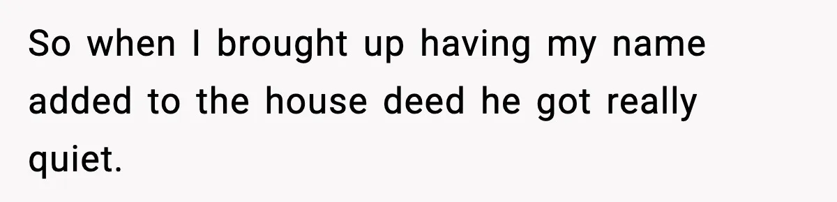 Fiancé Refuses to Add Her to the Deed, She Wonders If She Just Ruined It So when I brought up having my name added to the house deed he got really quiet.