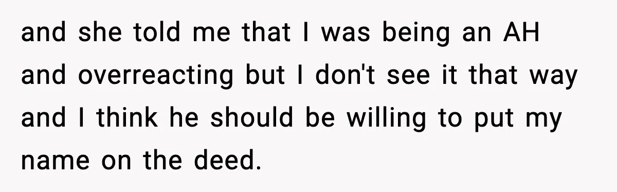 Fiancé Refuses to Add Her to the Deed, She Wonders If She Just Ruined It and she told me that I was being an AH and overreacting but I don't see it that way and I think he should be willing to put my name...