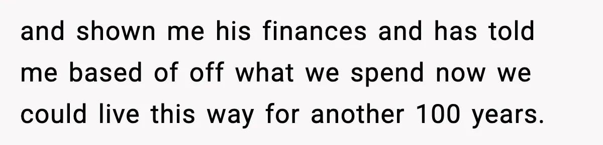 Fiancé Refuses to Add Her to the Deed, She Wonders If She Just Ruined It and shown me his finances and has told me based of off what we spend now we could live this way for another 100 years.