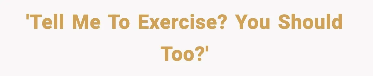 'Tell me to exercise? You should too?'
