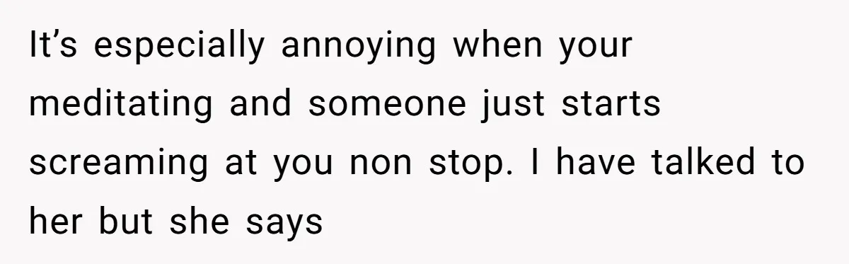 Tired Pediatric Hospice Nurse Faces Domestic Conflict Over His Need for Daily Meditation It’s especially annoying when your meditating and someone just starts screaming at you non stop. I have talked to her but she says