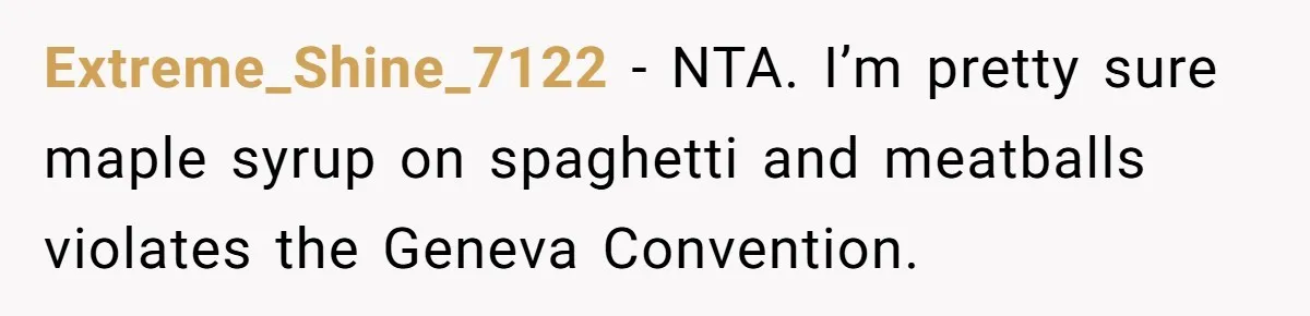 Extreme_Shine_7122 - NTA. I’m pretty sure maple syrup on spaghetti and meatballs violates the Geneva Convention.