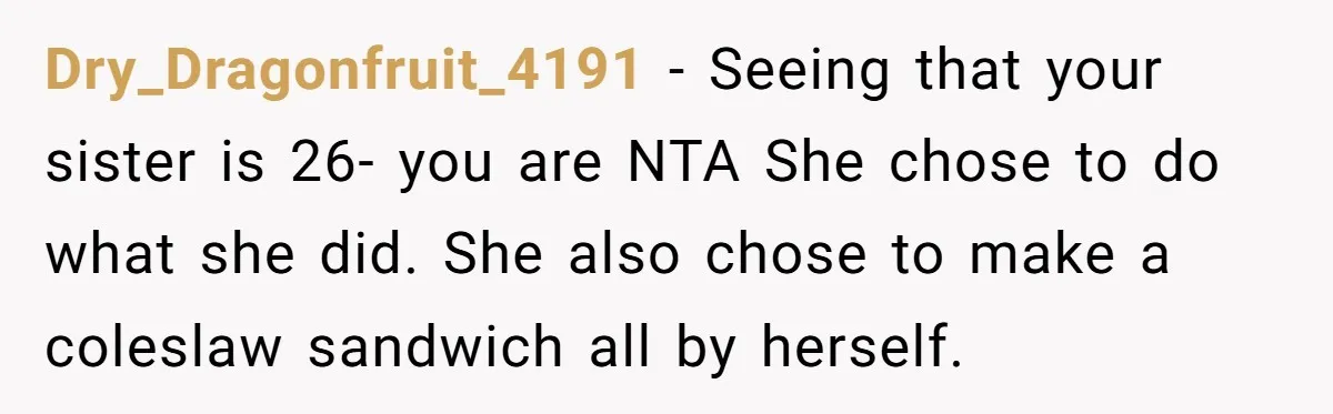 Dry_Dragonfruit_4191 - Seeing that your sister is 26- you are NTA She chose to do what she did. She also chose to make a coleslaw sandwich all by herself.