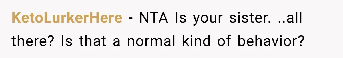 KetoLurkerHere - NTA Is your sister. ..all there? Is that a normal kind of behavior?