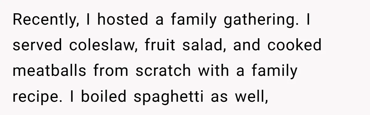 Recently, I hosted a family gathering. I served coleslaw, fruit salad, and cooked meatballs from scratch with a family recipe. I boiled spaghetti as well,
