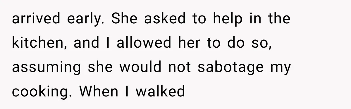 arrived early. She asked to help in the kitchen, and I allowed her to do so, assuming she would not sabotage my cooking. When I walked