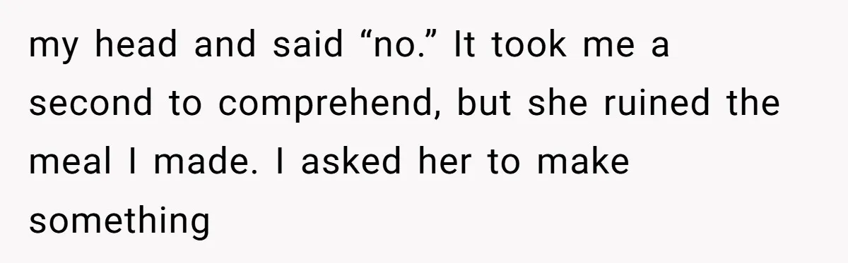 my head and said “no.” It took me a second to comprehend, but she ruined the meal I made. I asked her to make something