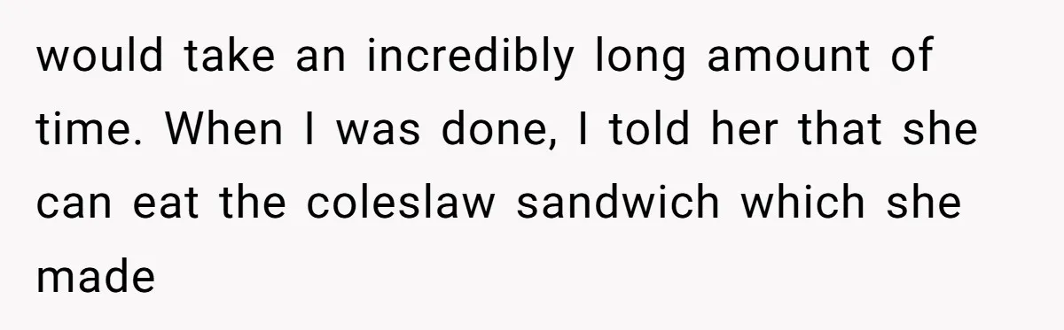 would take an incredibly long amount of time. When I was done, I told her that she can eat the coleslaw sandwich which she made