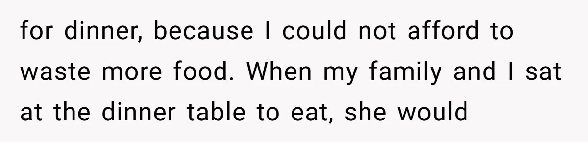 for dinner, because I could not afford to waste more food. When my family and I sat at the dinner table to eat, she would