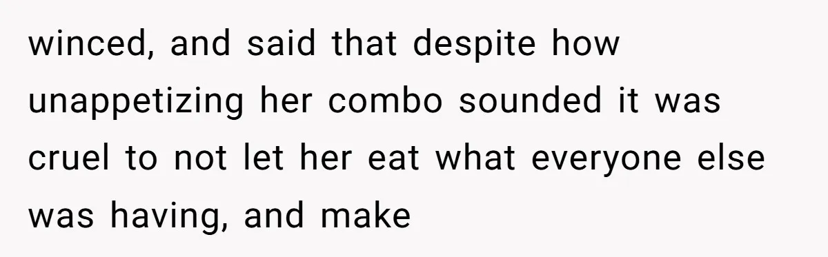 winced, and said that despite how unappetizing her combo sounded it was cruel to not let her eat what everyone else was having, and make
