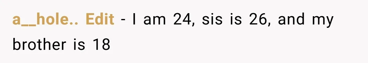 a__hole.. Edit - I am 24, sis is 26, and my brother is 18