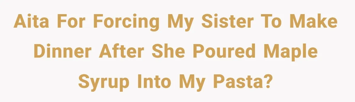 AITA for forcing my sister to make dinner after she poured maple syrup into my pasta?