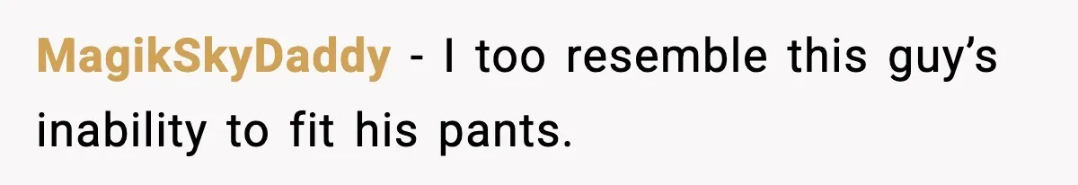 MagikSkyDaddy - I too resemble this guy’s inability to fit his pants.