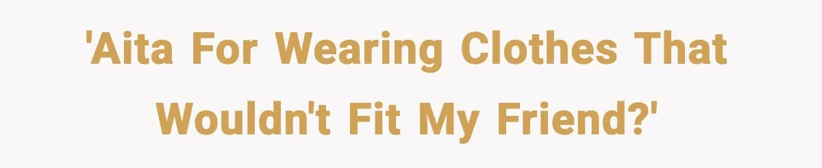 'AITA for wearing clothes that wouldn't fit my friend?'