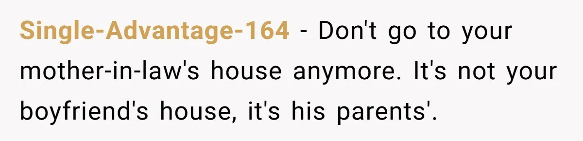 Single-Advantage-164 − Don't go to your mother-in-law's house anymore. It's not your boyfriend's house, it's his parents'.