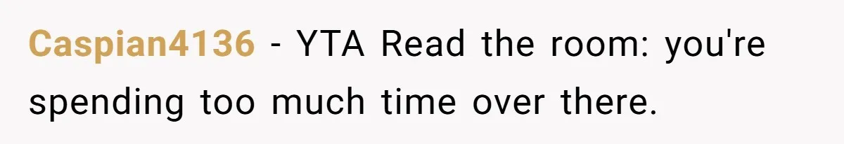 Caspian4136 − YTA Read the room: you're spending too much time over there.