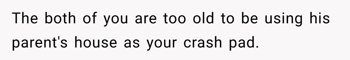 The both of you are too old to be using his parent's house as your crash pad.