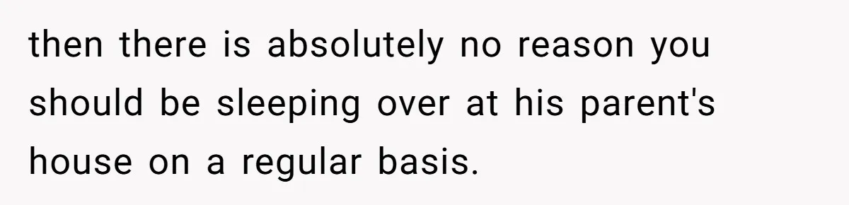 then there is absolutely no reason you should be sleeping over at his parent's house on a regular basis.