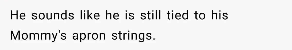 He sounds like he is still tied to his Mommy's apron strings.