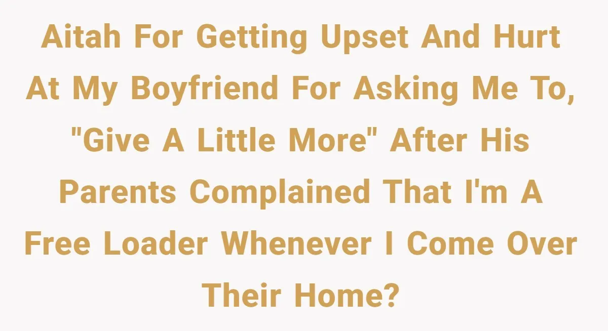 AITAH for getting upset and hurt at my boyfriend for asking me to, "give a little more" after his parents complained that I'm a free loader whenever I come over...