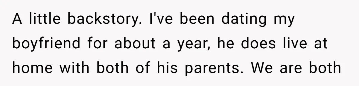 A little backstory. I've been dating my boyfriend for about a year, he does live at home with both of his parents. We are both