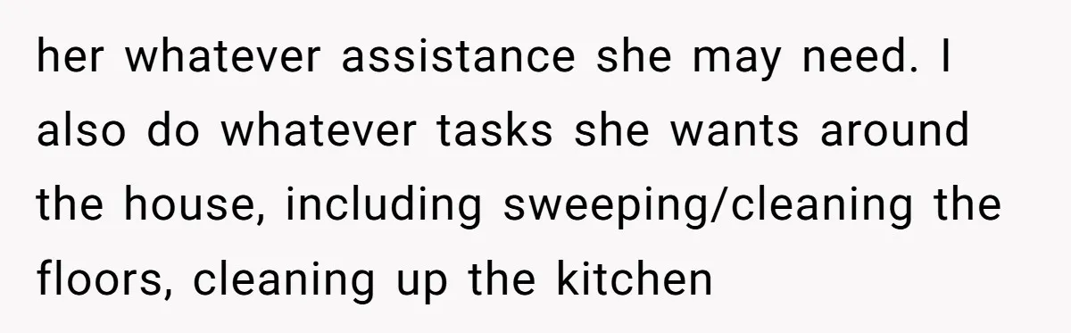 her whatever assistance she may need. I also do whatever tasks she wants around the house, including sweeping/cleaning the floors, cleaning up the kitchen