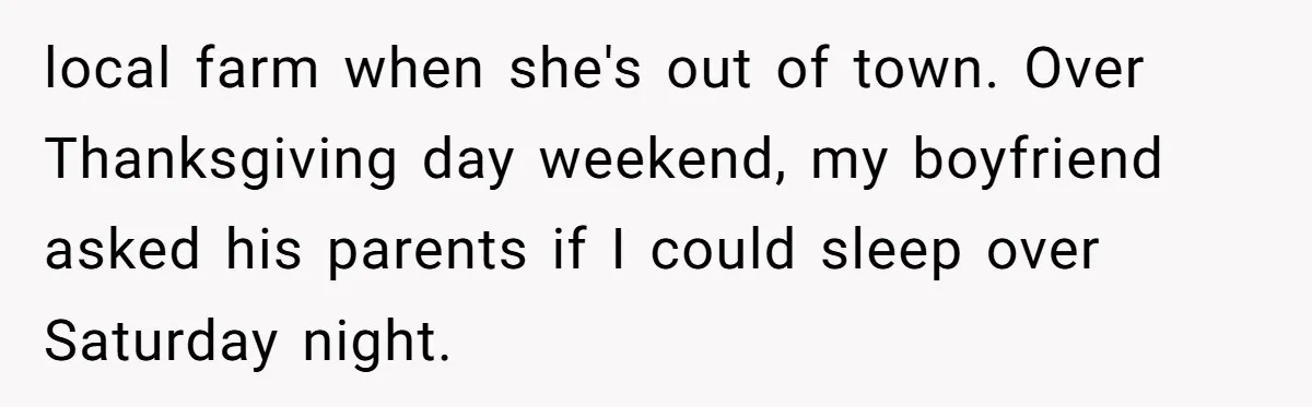 local farm when she's out of town. Over Thanksgiving day weekend, my boyfriend asked his parents if I could sleep over Saturday night.