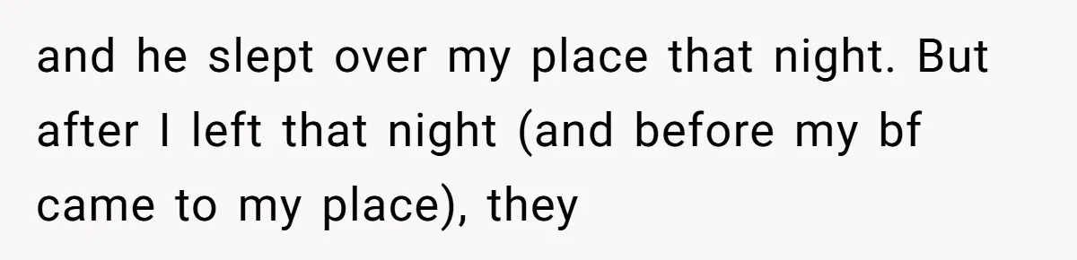 and he slept over my place that night. But after I left that night (and before my bf came to my place), they
