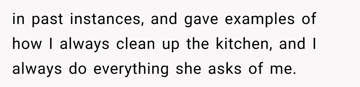 in past instances, and gave examples of how I always clean up the kitchen, and I always do everything she asks of me.