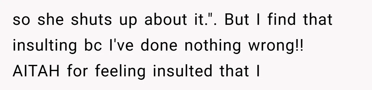 so she shuts up about it.". But I find that insulting bc I've done nothing wrong!! AITAH for feeling insulted that I
