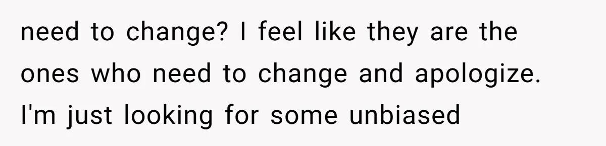 need to change? I feel like they are the ones who need to change and apologize. I'm just looking for some unbiased